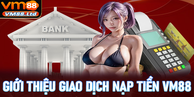 Giới thiệu chung về giao dịch nạp tiền vm88