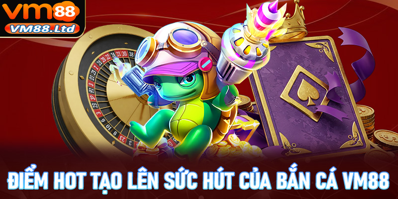 Những điểm hot hit hấp dẫn tạo lên sức hút của game bắn cá VM88