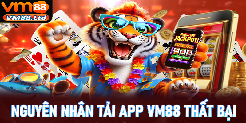 Một vài nguyên nhân khiến việc tải app vm88 thất bại cùng hướng để xử lý