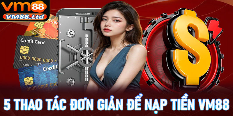 Cụ thể 5 thao tác đơn giản để nạp tiền vm88 thành công